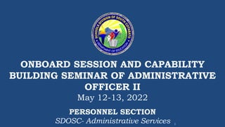 ONBOARD SESSION AND CAPABILITY
BUILDING SEMINAR OF ADMINISTRATIVE
OFFICER II
May 12-13, 2022
1
PERSONNEL SECTION
SDOSC- Administrative Services
 