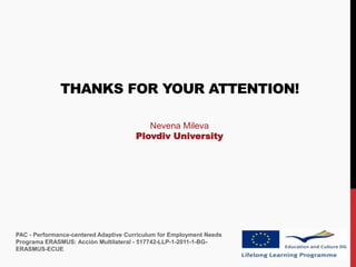 THANKS FOR YOUR ATTENTION!

                                          Nevena Mileva
                                       Plovdiv University




PAC - Performance-centered Adaptive Curriculum for Employment Needs
Programa ERASMUS: Acción Multilateral - 517742-LLP-1-2011-1-BG-
ERASMUS-ECUE
 