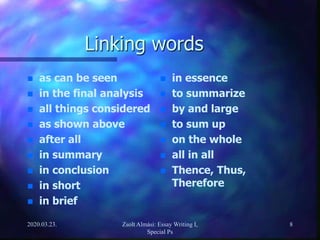 Linking words
 as can be seen
 in the final analysis
 all things considered
 as shown above
 after all
 in summary
 in conclusion
 in short
 in brief
 in essence
 to summarize
 by and large
 to sum up
 on the whole
 all in all
 Thence, Thus,
Therefore
2020.03.23. Zsolt Almási: Essay Writing I,
Special Ps
8
 