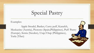 Special Pastry
Examples:
Apple Strudel, Banket, Curry puff, Kanafeh,
Muskazine (Austria), Pionono (Spain,Philippines), Puff Pastry
(Europe), Semia (Sweden), Utap/Otap (Philippines),
Yurla (Tibet)
 