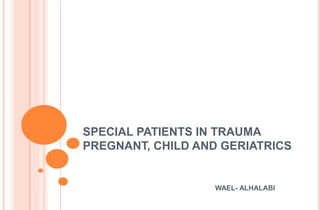 SPECIAL PATIENTS IN TRAUMA
PREGNANT, CHILD AND GERIATRICS
WAEL- ALHALABI
 