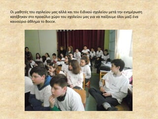 Οι μαθητές του σχολείου μας αλλά και του Ειδικού σχολείου μετά την ενημέρωση
κατέβηκαν στο προαύλιο χώρο του σχολείου μας για να παίξουμε όλοι μαζί ένα
καινούριο άθλημα το Bocce.
 