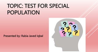 TOPIC: TEST FOR SPECIAL
POPULATION
Presented by: Rabia Javed Iqbal
 