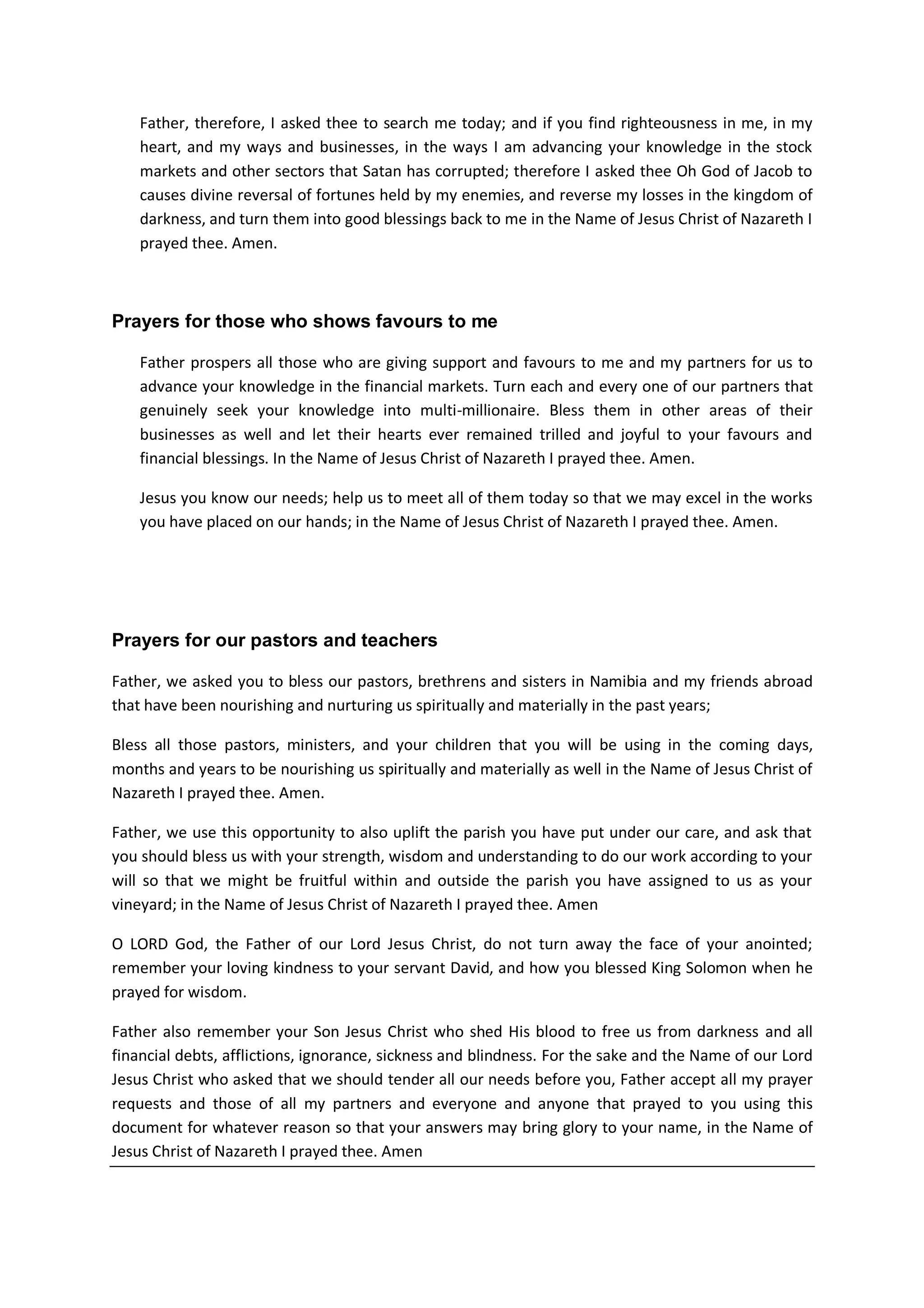 Many have denied your Name when it comes to investing in the stock
markets. Fear and lack of know made many to move into comfort zones;
or entered into investment alliances with worldly practices and with
those who mocked us and your Holy Name.
Father, it is not their faults but the faults of the ruler of this
world who is Satan and his agents. Many people are held captive by
fear that they will lose their money if they invest with your wisdom.
Others do not trust your firstfruits injunctions. Father, this is why
you must forgive those who have mocked, laughed and despise us, or
distant themselves from us, or tightened their hands to support us,
because they thought it is foolish to follow your ways, as we have
already forgiven them for they know not what they are doing.
In the Name of Jesus Christ of Nazareth Father delivers your children
from fear of applying your knowledge in the stock and other financial
markets.
Father set the captive FREE today. In the Name of Jesus Christ of
Nazareth I prayed. Amen
For those who repent of this ignorance today, Father blesses them.
This is why you must bless anyone that says the prayers we have
rendered unto to you today from this document; and blessed them when
they also stand in the gap for others.
Father, if they have a change of heart, and they repent of their past
ignorance of despising your word, and if they commit the resources you
placed at their disposal to support us, Father, blessed them
abundantly so that they can also trust in your name and investment
wisdom.
In the Name of Jesus Christ of Nazareth I prayed. Amen
Father also bless them 100 fold when they open up their heart to bless
and ministers unto our needs as your prophets who are worthy of your
prophet’s rewards.
Bless all those who are laboring on our behalf to help our ministry
grow and expand to the outermost part of the world. Father you must
speedily repay back in the same measure the amount of commitments they
put unto supporting this work today, so that they might know you, that
you are their God and they are your people.
In the Name of Jesus Christ of Nazareth I prayed. Amen
Father forgive your children you placed as cup bearers to the
governments of this world
 