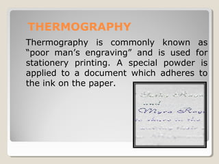 THERMOGRAPHY
Thermography is commonly known as
“poor man’s engraving” and is used for
stationery printing. A special powder is
applied to a document which adheres to
the ink on the paper.
 