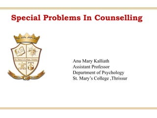 Special Problems In Counselling
Anu Mary Kalliath
Assistant Professor
Department of Psychology
St. Mary’s College ,Thrissur
 