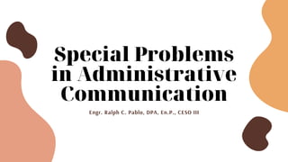 Special Problems
in Administrative
Communication
Engr. Ralph C. Pablo, DPA, En.P., CESO III
 