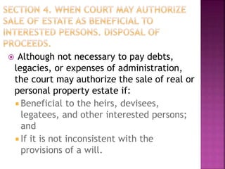  Although not necessary to pay debts,
legacies, or expenses of administration,
the court may authorize the sale of real or
personal property estate if:
 Beneficial to the heirs, devisees,
legatees, and other interested persons;
and
 If it is not inconsistent with the
provisions of a will.
 