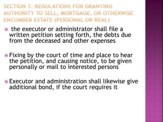  the executor or administrator shall file a
written petition setting forth, the debts due
from the deceased and other expenses
 Fixing by the court of time and place to hear
the petition, and causing notice, to be given
personally or mail to interested persons
 Executor and administration shall likewise give
additional bond, if the court requires it
 