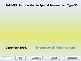 SAP MRP: Introduction to Special Procurement Type 50
December 2016. lorenzoleonelli@hotmail.com
Definitions
Drawing and
BOM
BOM and
Procurement Type
Generating
Requirements
Standard procurement vs
Phantom Assemblies
 