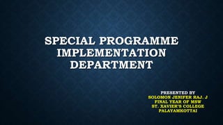 SPECIAL PROGRAMME
IMPLEMENTATION
DEPARTMENT
PRESENTED BY
SOLOMON JENIFER RAJ. J
FINAL YEAR OF MSW
ST. XAVIER’S COLLEGE
PALAYAMKOTTAI
 