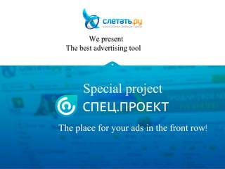 We present 
The best advertising tool 
Special project 
The place for your ads in the front row! 
 