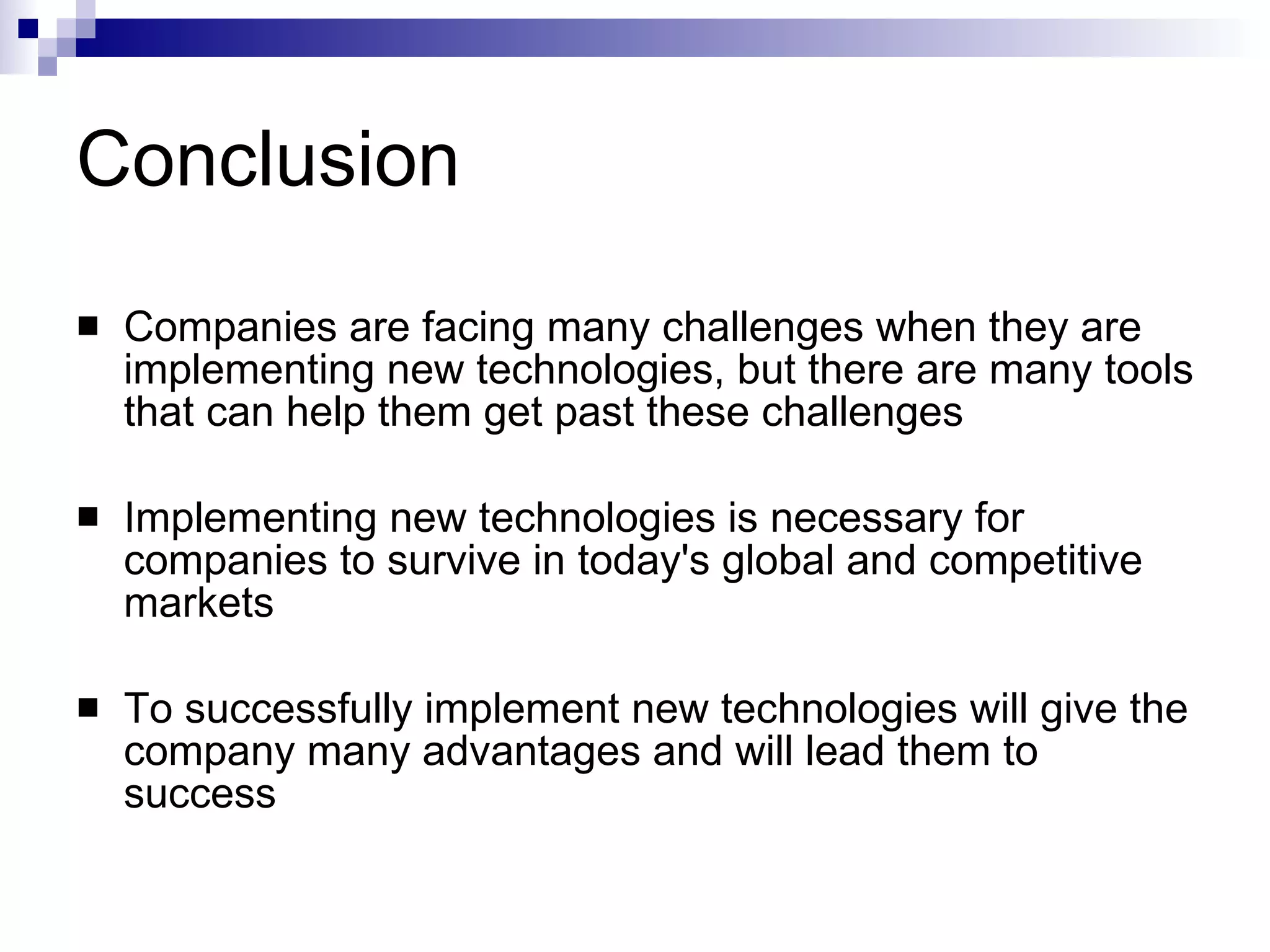 Conclusion Companies are facing many challenges when they are implementing new technologies, but there are many tools that can help them get past these challenges Implementing new technologies is necessary for companies to survive in today's global and competitive markets  To successfully implement new technologies will give the company many advantages and will lead them to success 