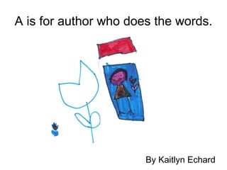 A is for author who does the words. By Kaitlyn Echard 