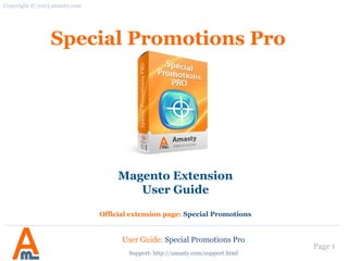 Page 1
Support: http://amasty.com/contacts/
Magento Extension
User Guide
Official extension page: Special Promotions Pro
Special Promotions Pro
User Guide: Special Promotions Pro
 