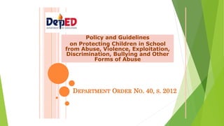 Policy and Guidelines
on Protecting Children in School
from Abuse, Violence, Exploitation,
Discrimination, Bullying and Other
Forms of Abuse
DEPARTMENT ORDER NO. 40, S. 2012
 