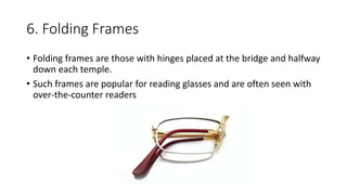 6. Folding Frames
• Folding frames are those with hinges placed at the bridge and halfway
down each temple.
• Such frames are popular for reading glasses and are often seen with
over-the-counter readers
 