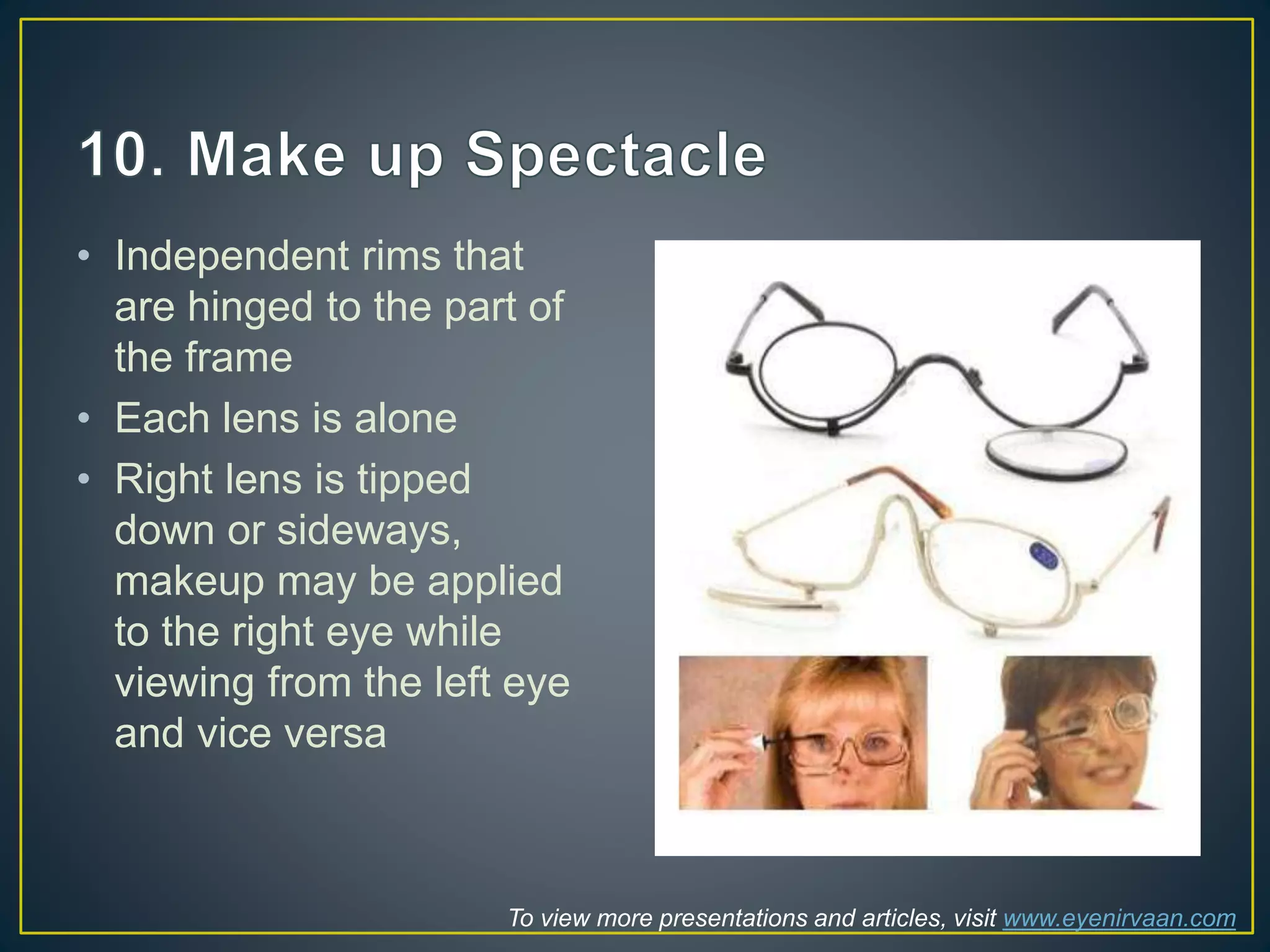 • Independent rims that
are hinged to the part of
the frame
• Each lens is alone
• Right lens is tipped
down or sideways,
makeup may be applied
to the right eye while
viewing from the left eye
and vice versa
To view more presentations and articles, visit www.eyenirvaan.com