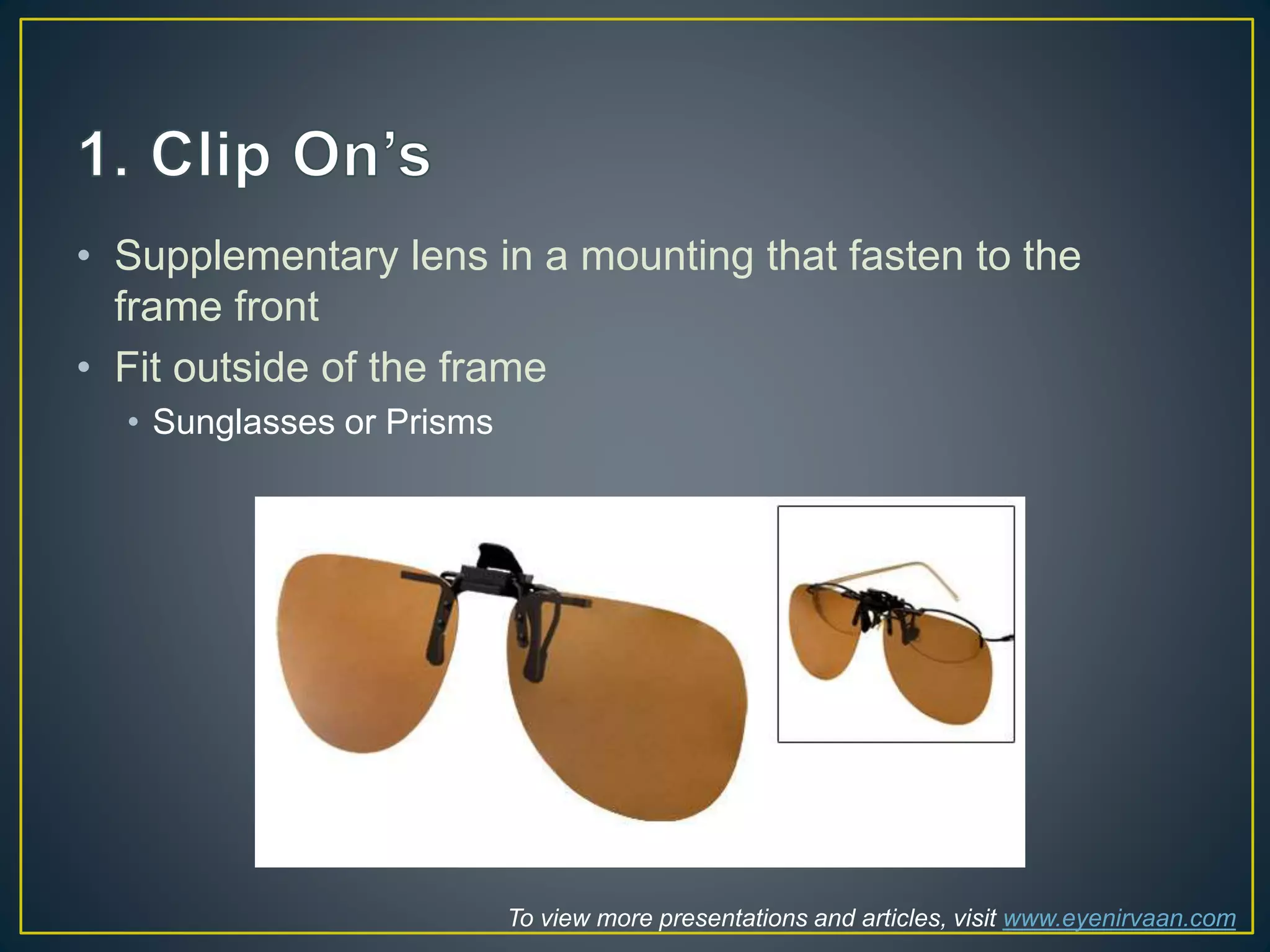 • Supplementary lens in a mounting that fasten to the
frame front
• Fit outside of the frame
• Sunglasses or Prisms
To view more presentations and articles, visit www.eyenirvaan.com