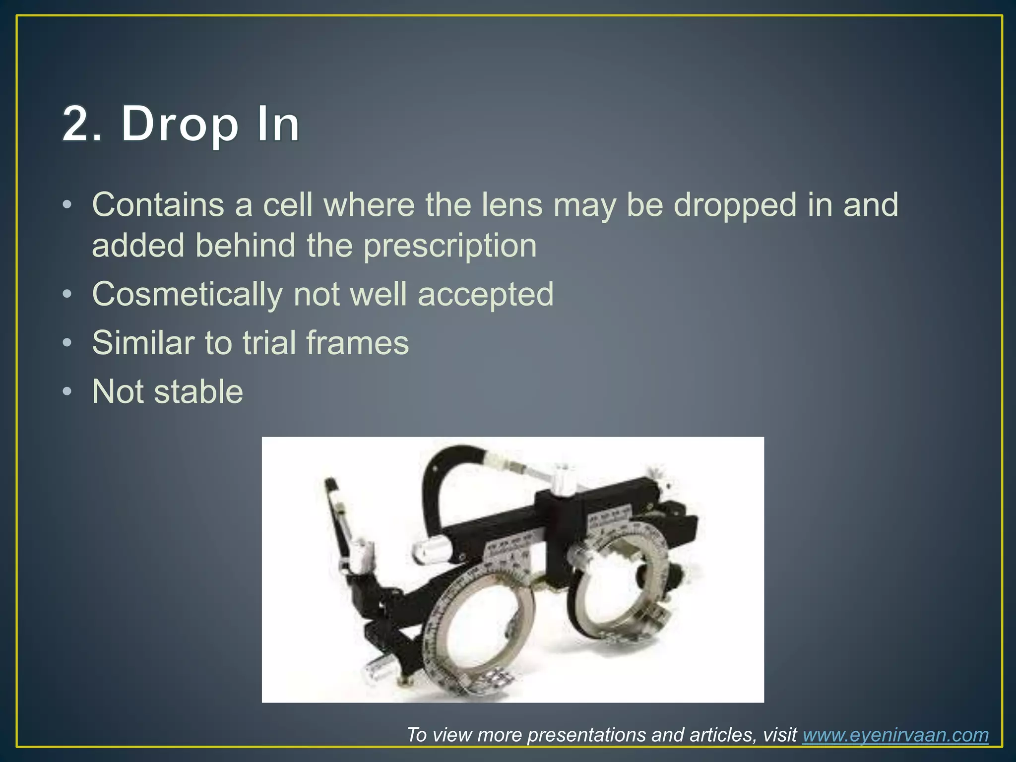 • Contains a cell where the lens may be dropped in and
added behind the prescription
• Cosmetically not well accepted
• Similar to trial frames
• Not stable
To view more presentations and articles, visit www.eyenirvaan.com