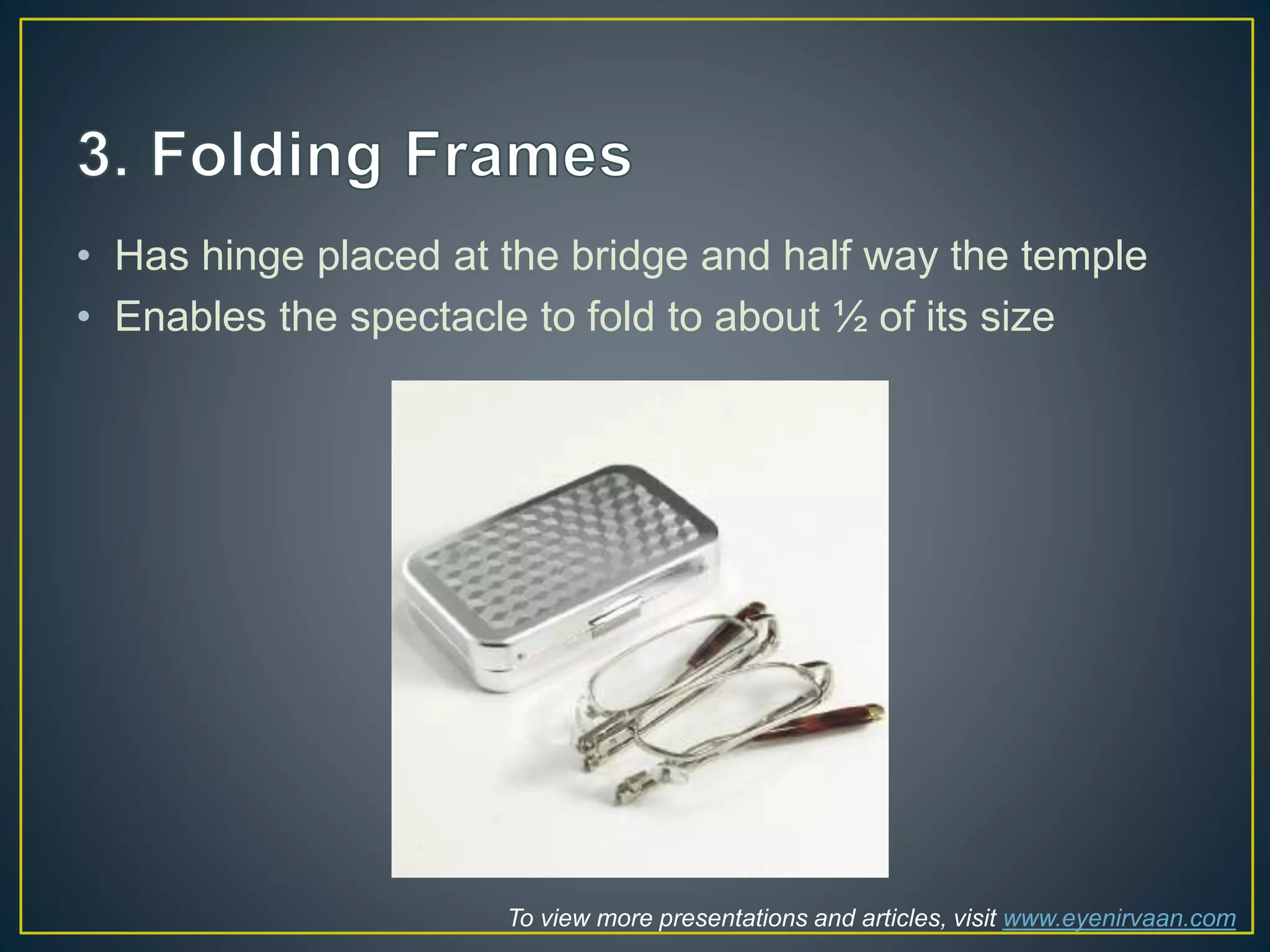 • Has hinge placed at the bridge and half way the temple
• Enables the spectacle to fold to about ½ of its size
To view more presentations and articles, visit www.eyenirvaan.com