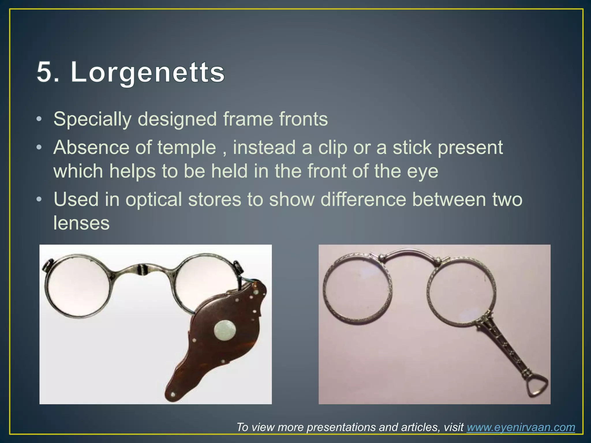 • Specially designed frame fronts
• Absence of temple , instead a clip or a stick present
which helps to be held in the front of the eye
• Used in optical stores to show difference between two
lenses
To view more presentations and articles, visit www.eyenirvaan.com