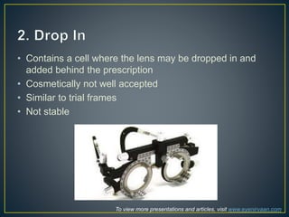 • Contains a cell where the lens may be dropped in and
added behind the prescription
• Cosmetically not well accepted
• Similar to trial frames
• Not stable
To view more presentations and articles, visit www.eyenirvaan.com
 
