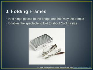 • Has hinge placed at the bridge and half way the temple
• Enables the spectacle to fold to about ½ of its size
To view more presentations and articles, visit www.eyenirvaan.com
 