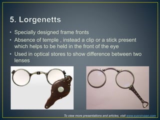 • Specially designed frame fronts
• Absence of temple , instead a clip or a stick present
which helps to be held in the front of the eye
• Used in optical stores to show difference between two
lenses
To view more presentations and articles, visit www.eyenirvaan.com
 
