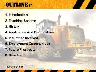 OUTLINE :-
1. Introduction
2. Teaching Scheme
3. History
4. Application And Practical use
5. Industries Involved
6. Employment Opportunities
7. Future Prospects
8. Benefits
9638996297
9638996297
 