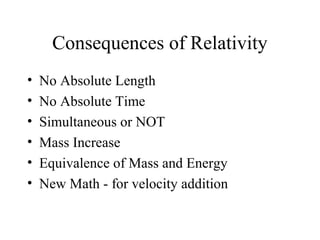 Consequences of Relativity
• No Absolute Length
• No Absolute Time
• Simultaneous or NOT
• Mass Increase
• Equivalence of Mass and Energy
• New Math - for velocity addition
 