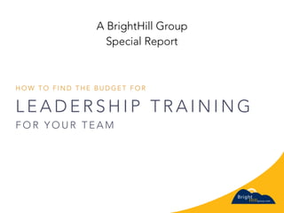 L E A D E R S H I P T R A I N I N G
F O R Y O U R T E A M
H O W T O F I N D T H E B U D G E T F O R
A BrightHill Group
Special Report
1
 