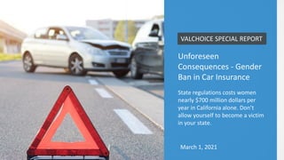 Unforeseen
Consequences - Gender
Ban in Car Insurance
State regulations costs women
nearly $700 million dollars per
year in California alone. Don’t
allow yourself to become a victim
in your state.
VALCHOICE SPECIAL REPORT
March 1, 2021
 