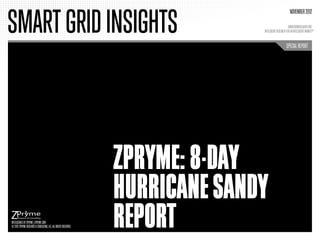 SMART GRID INSIGHTS
                                                                                                       NOVEMBER 2012

                                                                                                      SMARTGRIDRESEARCH.ORG
                                                                               INTELLIGENT RESEARCH FOR AN INTELLIGENT MARKETTM


                                                                                                    SPECIAL REPORT




                                                                 ZPRYME: 8-DAY
                                                                 HURRICANE SANDY
INTELLIGENCE BY ZPRYME | ZPRYME.COM
© 2012 ZPRYME RESEARCH & CONSULTING, LLC. ALL RIGHTS RESERVED.   REPORT
 