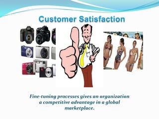 Customer SatisfactionFine-tuning processes gives an organization a competitive advantage in a global marketplace.