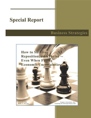 Special Report

                        Business Strategies



       How to Survive,
       Reposition, and Thrive --
       Even When Facing
       Economic Uncertainties…




   Terry H. Hill                  Legacy Associates, Inc.
   Dolly A. Stevens       Training for Entrepreneurs.com
 