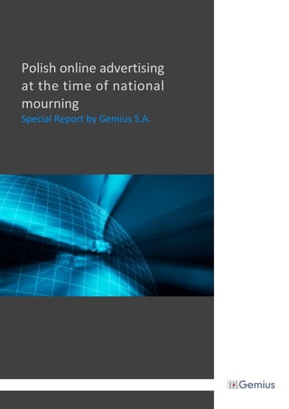 Polish online advertising
    at the time of national
    mourning
    Special Report by Gemius S.A.




1            Wołoska 7 St, 02-675 Warsaw, Poland / phone: +48 22 874 41 00 fax: +48 22 874 41 01
 