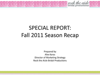 SPECIAL REPORT:
Fall 2011 Season Recap

              Prepared by
               Alex Karas
     Director of Marketing Strategy
    Rock the Aisle Bridal Productions
 