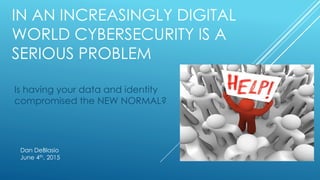 Is having your data and identity
compromised the NEW NORMAL?
Dan DeBlasio
June 4th, 2015
IN AN INCREASINGLY DIGITAL
WORLD CYBERSECURITY IS A
SERIOUS PROBLEM
 