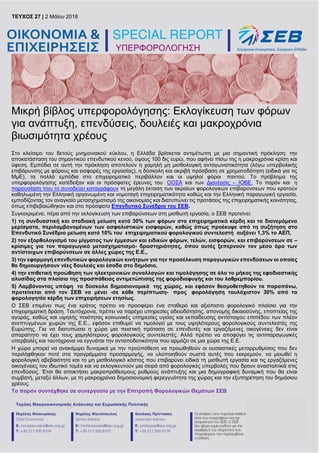 ΥΠΕΡΦΟΡΟΛΟΓΗΣΗ
TEYXΟΣ 27 | 2 Μαΐου 2018 | σελ. 1
ΥΠΕΡΦΟΡΟΛΟΓΗΣΗ
Μικρή βίβλος υπερφορολόγησης: Εκλογίκευση των φόρων
για ανάπτυξη, επενδύσεις, δουλειές και μακροχρόνια
βιωσιμότητα χρέους
Στο κλείσιμο του 8ετούς μνημονιακού κύκλου, η Ελλάδα βρίσκεται αντιμέτωπη με μια σημαντική πρόκληση: την
αποκατάσταση του σημαντικού επενδυτικού κενού, ύψους 100 δις ευρώ, που αφήνει πίσω της η μακροχρόνια κρίση και
ύφεση. Εμπόδια σε αυτή την πρόκληση αποτελούν η χαμηλή μη μισθολογική ανταγωνιστικότητα (λόγω υπερβολικής
επιβάρυνσης με φόρους και εισφορές της εργασίας), η δύσκολη και ακριβή πρόσβαση σε χρηματοδότηση (ειδικά για τις
ΜμΕ), τα πολλά εμπόδια στο επιχειρηματικό περιβάλλον και οι υψηλοί φόροι παντού. Το πρόβλημα της
υπερφορολόγησης κατέδειξαν και οι πρόσφατες έρευνες του ΟΟΣΑ και των Διανέοσις – ΙΟΒΕ. Το παρόν και η
παρουσίαση που το συνοδεύει καταγράφουν τη μεγάλη έκταση των ακραίων φορολογικών επιβαρύνσεων που κρατούν
καθηλωμένη την Ελληνική οργανωμένη και νομοταγή επιχειρηματικότητα καθώς και την Ελληνική παραγωγική εργασία,
εμποδίζοντας τον αναγκαίο μετασχηματισμό της οικονομίας και διατυπώνει τις προτάσεις της επιχειρηματικής κοινότητας,
όπως επιβεβαιώθηκαν και στο πρόσφατο Επενδυτικό Συνέδριο του ΣΕΒ.
Συγκεκριμένα, πέρα από την εκλογίκευση των επιβαρύνσεων στη μισθωτή εργασία, ο ΣΕΒ προτείνει:
1) τη συνδυαστική και σταδιακή μείωση κατά 30% των φόρων στα επιχειρηματικά κέρδη και τα διανεμόμενα
μερίσματα, περιλαμβανομένων των ασφαλιστικών εισφορών, καθώς όπως προέκυψε από τη συζήτηση στο
Επενδυτικό Συνέδριο μείωση κατά 10% του επιχειρηματικού φορολογικού συντελεστή αυξάνει 1,3% το ΑΕΠ,
2) τον εξορθολογισμό του μίγματος των έμμεσων και ειδικών φόρων, τελών, εισφορών, και επιβαρύνσεων σε –
κρίσιμες για τον παραγωγικό μετασχηματισμό- δραστηριότητες, όπου αυτές ξεπερνούν τον μέσο όρο των
αντίστοιχων επιβαρύνσεων σε άλλες χώρες της Ε.Ε.,
3) την εφαρμογή επενδυτικών φορολογικών κινήτρων για την προσέλκυση παραγωγικών επενδύσεων οι οποίες
θα δημιουργήσουν νέες δουλειές και έσοδα στο δημόσιο,
4) την επιθετική προώθηση των ηλεκτρονικών συναλλαγών και τιμολόγησης σε όλο το μήκος της εφοδιαστικής
αλυσίδας στα πλαίσια της προσπάθειας αντιμετώπισης της φοροδιαφυγής και του λαθρεμπορίου.
5) Λαμβάνοντας υπόψη τα δύσκολα δημοσιονομικά της χώρας, και εφόσον θεσμοθετηθούν τα παραπάνω,
προτείνεται από τον ΣΕΒ να μένει -σε κάθε περίπτωση- προς φορολόγηση τουλάχιστον 30% από τα
φορολογητέα κέρδη των επιχειρήσεων ετησίως.
Ο ΣΕΒ επιμένει πως ένα κράτος πρέπει να προσφέρει ένα σταθερό και αξιόπιστο φορολογικό πλαίσιο για την
επιχειρηματική δράση. Ταυτόχρονα, πρέπει να παρέχει υπηρεσίες αδειοδότησης, απονομής δικαιοσύνης, εποπτείας της
αγοράς, καθώς και υψηλής ποιότητας κοινωνικές υπηρεσίες υγείας και εκπαίδευσης αντίστοιχου επιπέδου των πλέον
ανεπτυγμένων χωρών της Ε.Ε., εφόσον επιθυμεί να τιμολογεί με τους υψηλότερους φορολογικούς συντελεστές της
Ευρώπης. Για να διατυπώσει η χώρα μια πειστική πρόταση σε επενδυτές και εργαζόμενες οικογένειες δεν είναι
απαραίτητο να έχει τους χαμηλότερους φορολογικούς συντελεστές. Αλλά πρέπει να αποφύγει τις αντιπαραγωγικές
υπερβολές και ταυτόχρονα να εγγυάται την ανταποδοτικότητα που αρμόζει σε μια χώρα της Ε.Ε.
Η χώρα μπορεί να ανακάμψει δυναμικά με την προϋπόθεση να προωθηθούν οι ουσιαστικές μεταρρυθμίσεις που δεν
περιλήφθηκαν ποτέ στα προγράμματα προσαρμογής, να υλοποιηθούν σωστά αυτές που εκκρεμούν, να μειωθεί η
φορολογική αβεβαιότητα και το μη μισθολογικό κόστος που επιβαρύνει ειδικά τη μισθωτή εργασία και τις εργαζόμενες
οικογένειες του ιδιωτικό τομέα και να εκλογικευτούν μια σειρά από φορολογικές υπερβολές που δρουν ανασταλτικά στις
επενδύσεις. Έτσι θα αποκτήσει μακροπρόθεσμους ρυθμούς ανάπτυξης και μια δημογραφική δυναμική που θα είναι
συμβατή, μεταξύ άλλων, με τη μακροχρόνια δημοσιονομική φερεγγυότητα της χώρας και την εξυπηρέτηση του δημόσιου
χρέους.
Το παρόν συντάχθηκε σε συνεργασία με την Επιτροπή Φορολογικών Θεμάτων ΣΕΒ
TEYXΟΣ 27 | 2 Μάϊου 2018
 