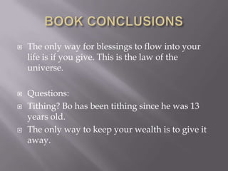  The only way for blessings to flow into your
life is if you give. This is the law of the
universe.
 Questions:
 Tithing? Bo has been tithing since he was 13
years old.
 The only way to keep your wealth is to give it
away.
 