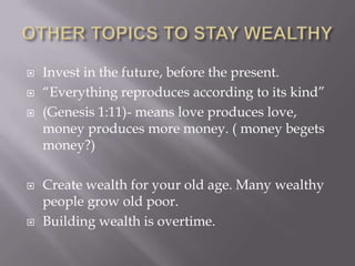  Invest in the future, before the present.
 ―Everything reproduces according to its kind‖
 (Genesis 1:11)- means love produces love,
money produces more money. ( money begets
money?)
 Create wealth for your old age. Many wealthy
people grow old poor.
 Building wealth is overtime.
 