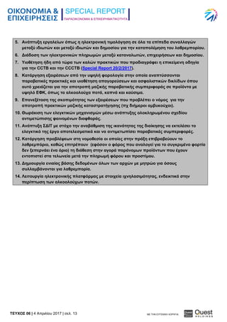 ΠΑΡΑΟΙΚΟΝΟΜΙΑ & ΕΠΙΧΕΙΡΗΜΑΤΙΚΟΤΗΤΑ
TEYXΟΣ 06 | 4 Απριλίου 2017 | σελ. 13 ΜΕ ΤΗΝ ΕΥΓΕΝΙΚΗ ΧΟΡΗΓΙΑ:
5. Ανάπτυξη εργαλείων όπως η ηλεκτρονική τιμολόγηση σε όλα τα επίπεδα συναλλαγών
μεταξύ ιδιωτών και μεταξύ ιδιωτών και δημοσίου για την καταπολέμηση του λαθρεμπορίου.
6. Διάδοση των ηλεκτρονικών πληρωμών μεταξύ καταναλωτών, επιχειρήσεων και δημοσίου.
7. Υιοθέτηση ήδη από τώρα των καλών πρακτικών που προδιαγράφει η επικείμενη οδηγία
για την CCTB και την CCCTB (Special Report 20/2/2017).
8. Κατάργηση εξαιρέσεων από την υψηλή φορολογία στην οποία αναπτύσσονται
παραβατικές πρακτικές και υιοθέτηση απαγορεύσεων και ασφαλιστικών δικλίδων όπου
αυτό χρειάζεται για την αποτροπή μαζικής παραβατικής συμπεριφοράς σε προϊόντα με
υψηλό ΕΦΚ, όπως τα αλκοολούχα ποτά, καπνά και καύσιμα.
9. Επανεξέταση της σκοπιμότητας των εξαιρέσεων που προβλέπει ο νόμος για την
αποτροπή πρακτικών μαζικής καταστρατήγησης (πχ διήμεροι αμβυκούχοι).
10. Θωράκιση των ελεγκτικών μηχανισμών μέσω ανάπτυξης ολοκληρωμένου σχεδίου
αντιμετώπισης φαινομένων διαφθοράς.
11. Ανάπτυξη ΣΔΙΤ με στόχο την αναβάθμιση της ικανότητας της διοίκησης να εκτελέσει το
ελεγκτικό της έργο αποτελεσματικά και να αντιμετωπίσει παραβατικές συμπεριφορές.
12. Κατάργηση προβλέψεων στη νομοθεσία οι οποίες στην πράξη επιβραβεύουν το
λαθρεμπόριο, καθώς επιτρέπουν (εφόσον ο φόρος που αναλογεί για το συγκριμένο φορτίο
δεν ξεπερνάει ένα όριο) τη διάθεση στην αγορά παράνομων προϊόντων που έχουν
εντοπιστεί στα τελωνεία μετά την πληρωμή φόρου και προστίμου.
13. Δημιουργία ενιαίας βάσης δεδομένων όλων των αρχών με μητρώο για όσους
συλλαμβάνονται για λαθρεμπορία.
14. Λειτουργία ηλεκτρονικής πλατφόρμας με στοιχεία ιχνηλασιμότητας, ενδεικτικά στην
περίπτωση των αλκοολούχων ποτών.
 