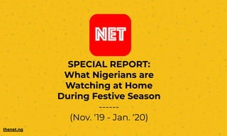 SPECIAL REPORT:
What Nigerians are
Watching at Home
During Festive Season
------
(Nov. ‘19 - Jan. ‘20)
thenet.ng
 