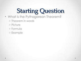 Starting Question
• What is the Pythagorean Theorem?
  o   Theorem in words
  o   Picture
  o   Formula
  o   Example
 