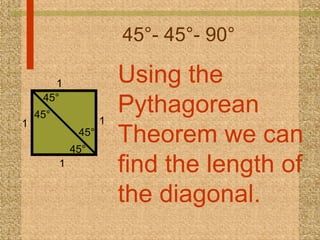 45°- 45°- 90° Using the Pythagorean Theorem we can find the length of the diagonal. 45° 45° 45° 45° 1 1 1 1 