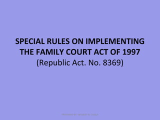 SPECIAL RULES ON IMPLEMENTING
THE FAMILY COURT ACT OF 1997
(Republic Act. No. 8369)
PREPARED BY: WILBERT B. CUALA
 