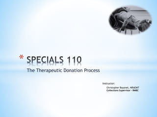 The Therapeutic Donation Process
*
Instructor:
Christopher Bayonet, NRAEMT
Collections Supervisor - RMBC
 
