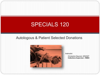 Autologous & Patient Selected Donations
SPECIALS 120
Instructor:
Christopher Bayonet, NRAEMT
Collections Supervisor - RMBC
 
