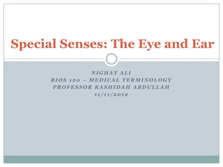 Special Senses: The Eye and Ear

                 NIGHAT ALI
      BIOS 120 – MEDICAL TERMINOLOGY
      PROFESSOR RASHIDAH ABDULLAH
                  11/11/2012
 